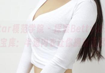 MFStar模范学院 – 探索Betty林子欣的资源宝库：半透内衣让你拥有无尽遐想