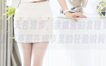 秀人网 – 天台漫步，余虞酱的套图更新，捕捉那些藏在细节里的轻盈瞬间！